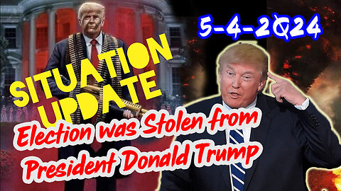 Situation Update 5-4-2Q24 : Election was Stolen from President Donald Trump