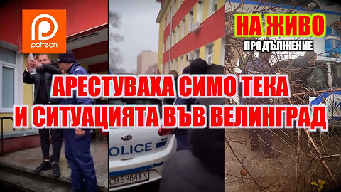 LIVE - ПРОДЪЛЖЕНИЕ: АРЕСТУВАХА СИМО ТЕКА И СИТУАЦИЯТА ВЪВ ВЕЛИНГРАД