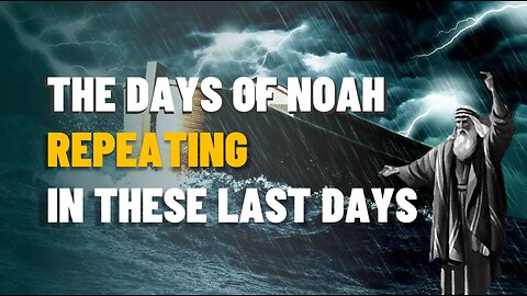 THE DAYS OF NOAH REPEATING IN THESE LAST DAYS