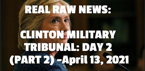 REAL RAW NEWS: CLINTON MILITARY TRIBUNAL: DAY 2 (PART 2) -April 13, 2021