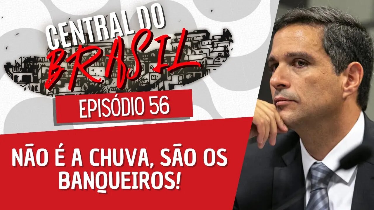 Não é a chuva, são os banqueiros! - Central do Brasil nº 56 - 09/02/23