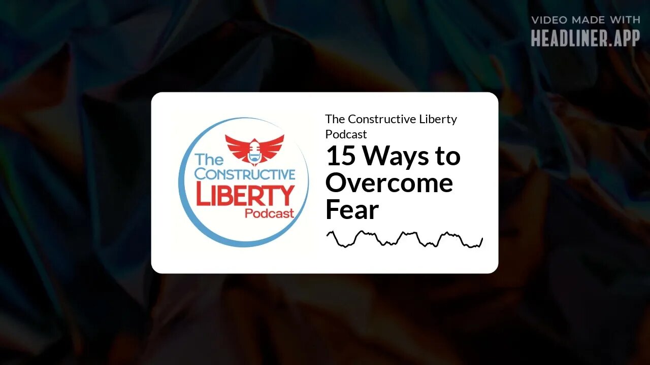 The Constructive Liberty Podcast - 15 Ways to Overcome Fear