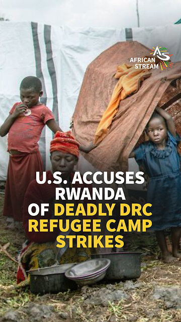 U.S. ACCUSES RWANDA OF DEADLY DRC REFUGEE CAMP STRIKES