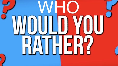 WHO WOULD YOU RATHER…