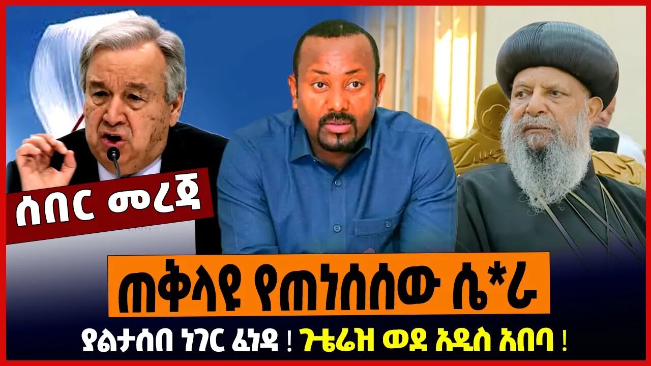 ጠቅላዩ የጠነሰሰው ሴ*ራ ❗️ ያልታሰበ ነገር ፈነዳ ❗️ ጉቴሬዝ ወደ አዲስ አበባ ❗️