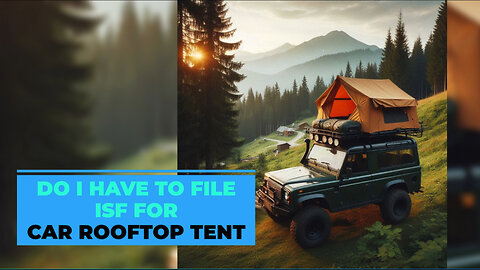 Demystifying ISF: Car Rooftop Tents and Customs Compliance Explained!