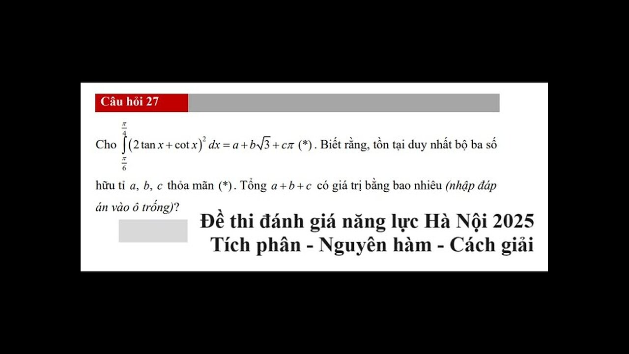 Đề thi đánh giá năng lực Hà Nội 2025: Cho ∫(2tanx+cotx)^2 dx = a+b√3 +cπ (*). Biết rằng tồn tại duy