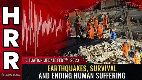 Situation Update, Feb 7, 2023 - Earthquakes, Survival And Ending Human Suffering..