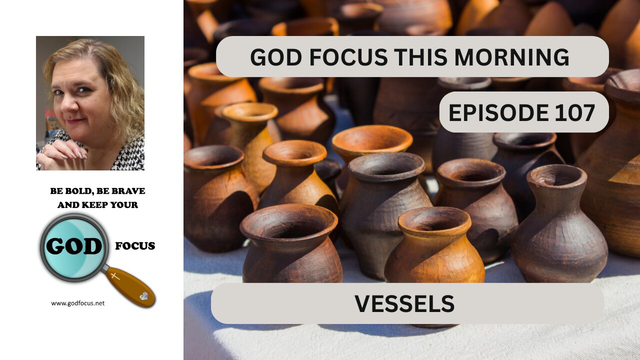 GOD FOCUS THIS MORNING -- EPISODE 107 VESSELS