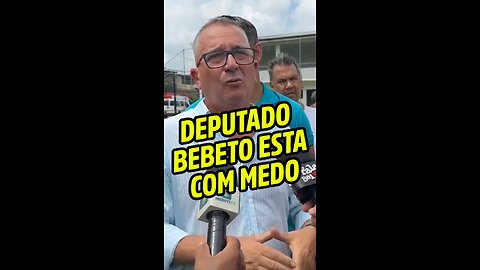 Deputado Bebeto está com medo!