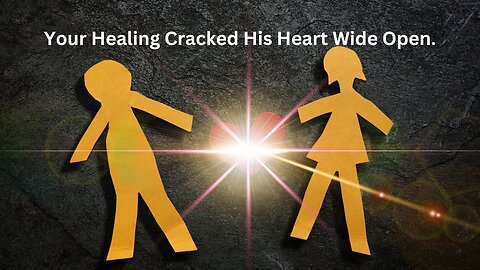 Divine Feminine... when you healed... you cracked his heart wide open