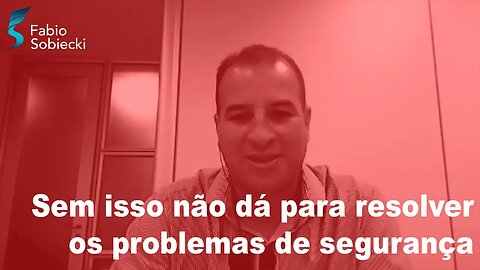 Sem isso não dá para resolver os problemas de segurança