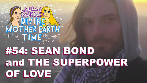 DIVINE MOTHER EARTH TIME #54: SEAN BOND and THE SUPERPOWER OF LOVE!