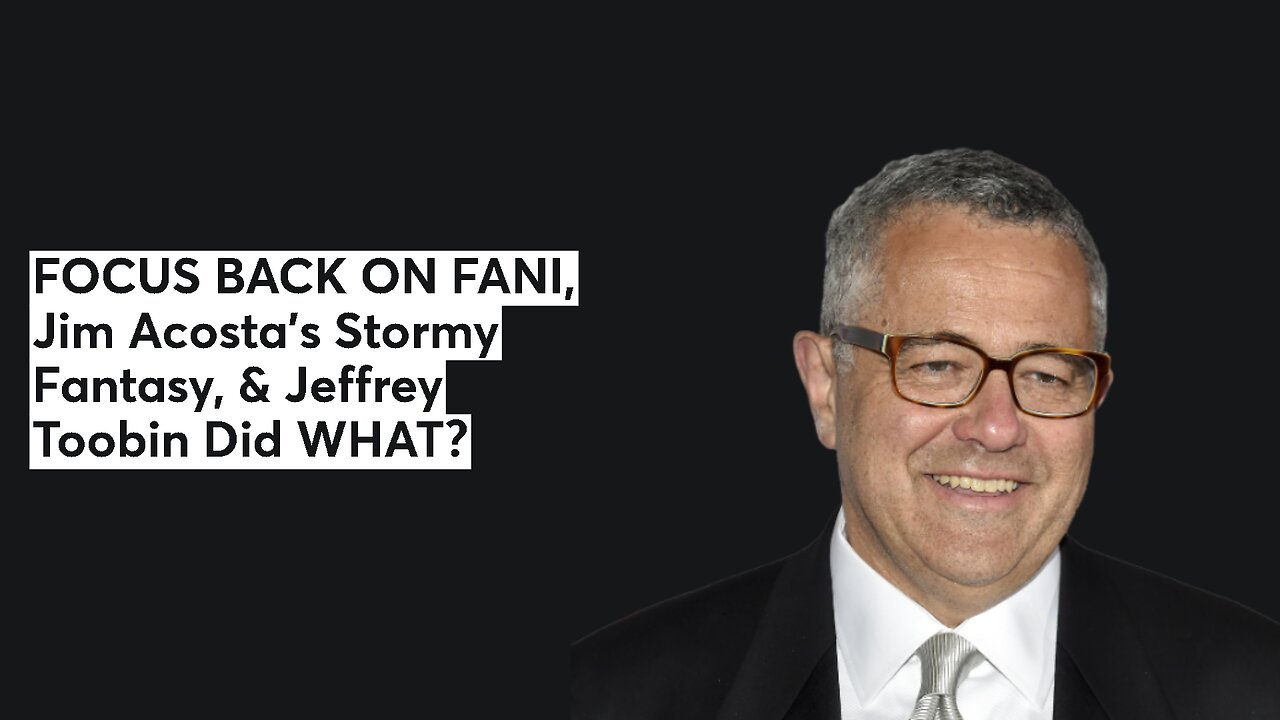 FOCUS BACK ON FANI, Jim Acosta’s Stormy Fantasy, & Jeffrey Toobin Did WHAT?