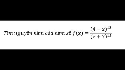 Toán 12: Chương trình mới: Tìm nguyên hàm của hàm số f(x)=(4-x)^13/(x+7)^15