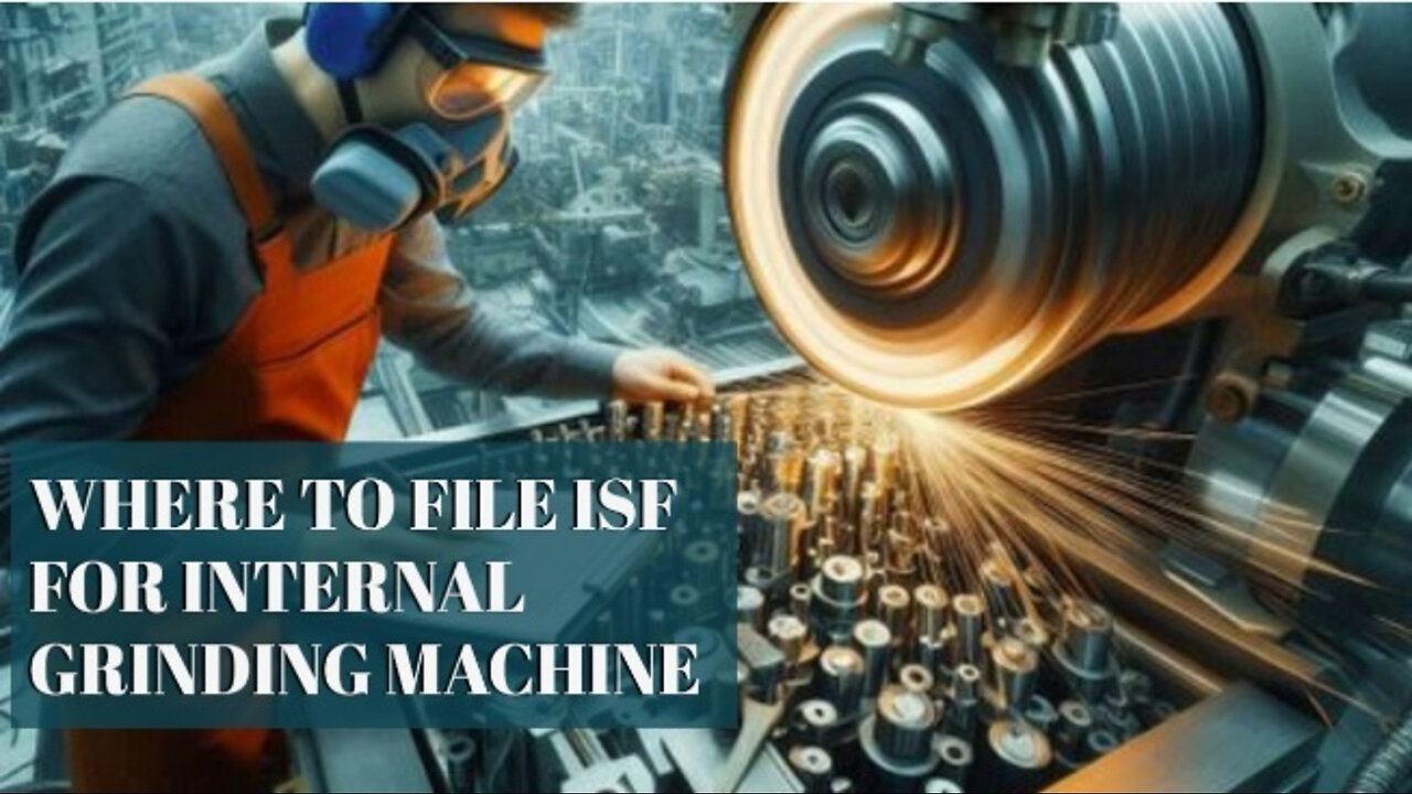 Mastering ISF Filings: A Guide for Importing Internal Grinding Machines