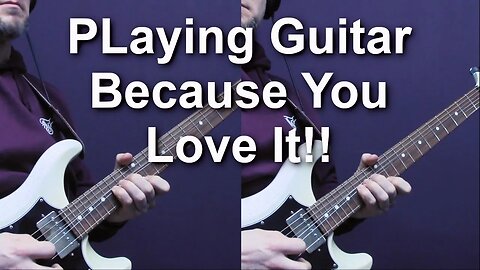 Playing Guitar Because You Love Playing Guitar!