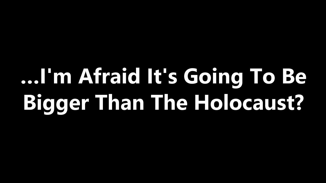 …I'm Afraid It's Going To Be Bigger Than The Holocaust?