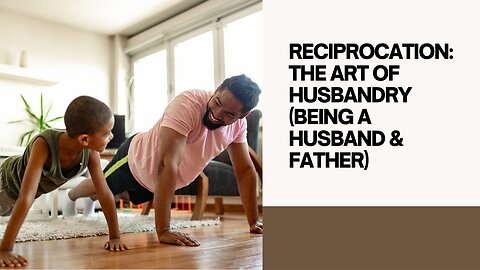 RECIPROCATION: THE ART OF HUSBANDRY (BEING A HUSBAND & FATHER) PART 1