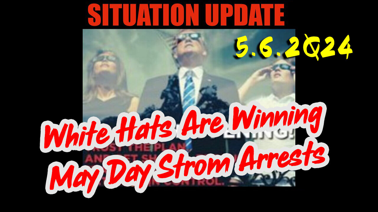 Situation Update 5.6.2Q24 ~ White Hats Are Winning. May Day Strom Arrests