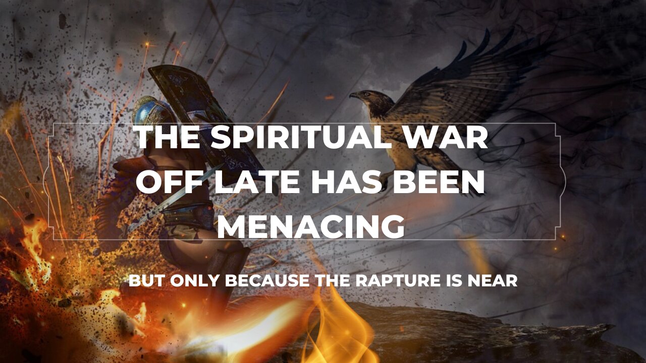 THE SPIRITUAL WAR OFF LATE HAS BEEN MENACING: But it is only because the rapture is at the door...