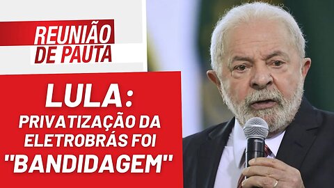 Lula: privatização da Eletrobrás foi uma "bandidagem" - Reunião de Pauta nº 1.134 - 08/02/23