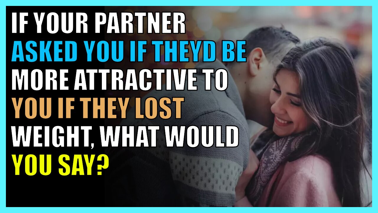 If your partner asked you if they’d be more attractive to you if they lost weight...