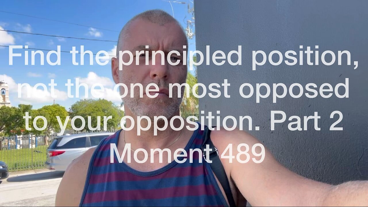 Find the principled position, not the one most opposed to your opposition. Part 2. Moment 489