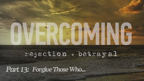 Overcoming rejection + betrayal - Part 13 - Forgive Those Who...