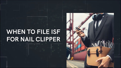 Understanding ISF Filing for Nail Clippers: When to File for Importing