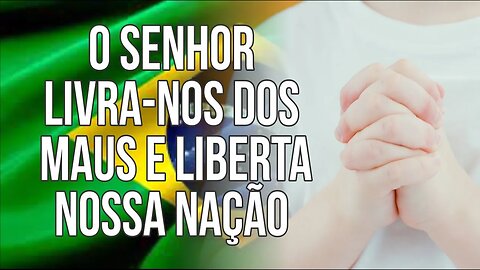 O SENHOR LIVRA-NOS DOS MAUS E LIBERTA NOSSA NAÇÃO