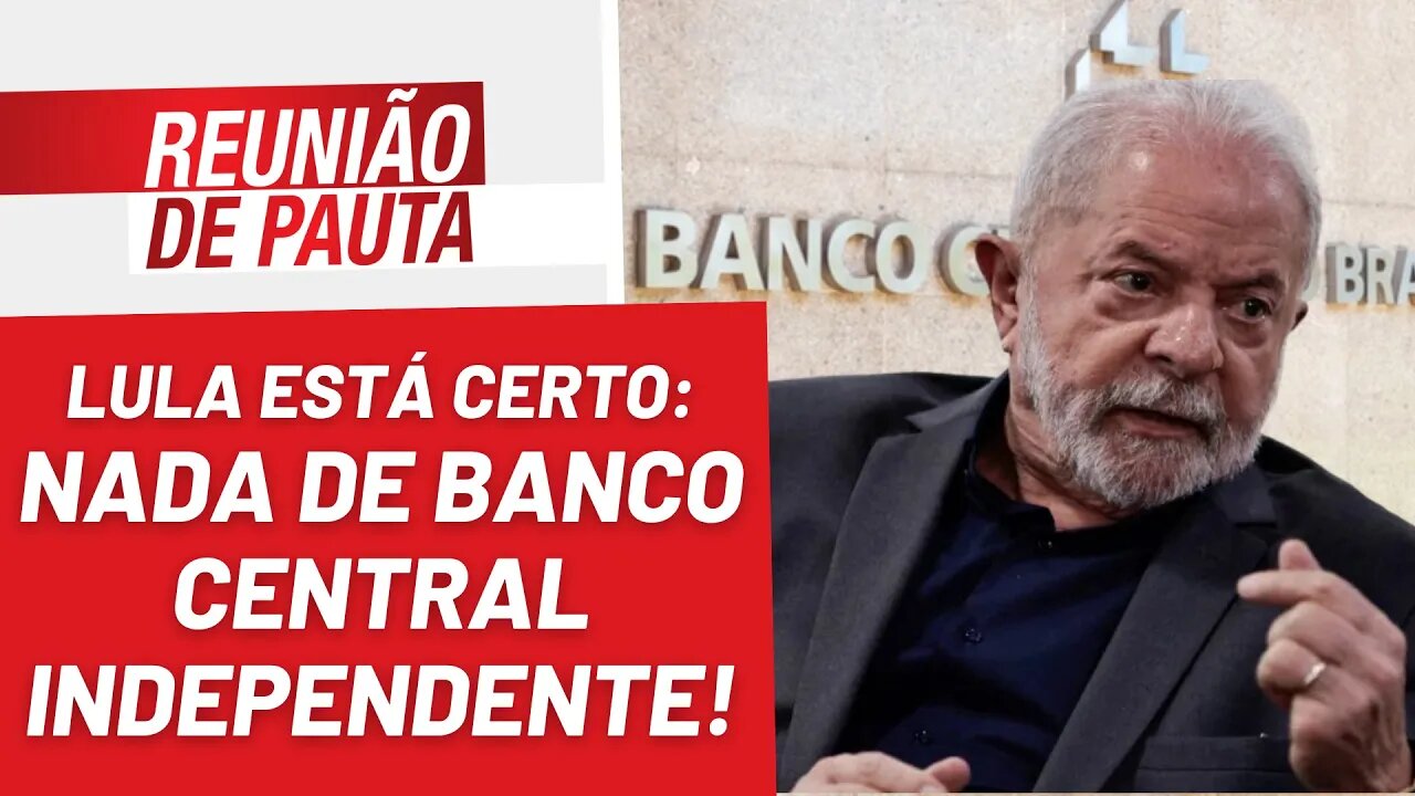 Lula está certo: nada de Banco Central independente! - Reunião de Pauta nº 1.133 - 07/2/23