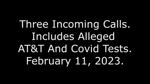 Three Incoming Calls: Includes Alleged AT&T And Covid Tests, 2/11/23