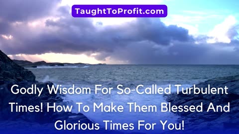 Godly Wisdom For So Called Turbulent Times! How To Make Them Blessed And Glorious Times For You!