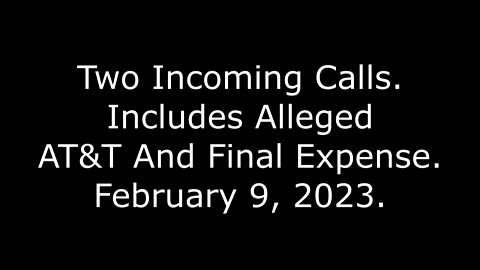 Two Incoming Calls: Includes Alleged AT&T And Final Expense, 2/9/23