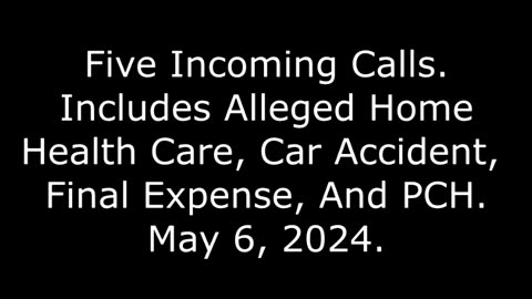 5 Incoming Calls: Includes Alleged Home Health Care, Car Accident, Final Expense, And PCH, 5/6/24