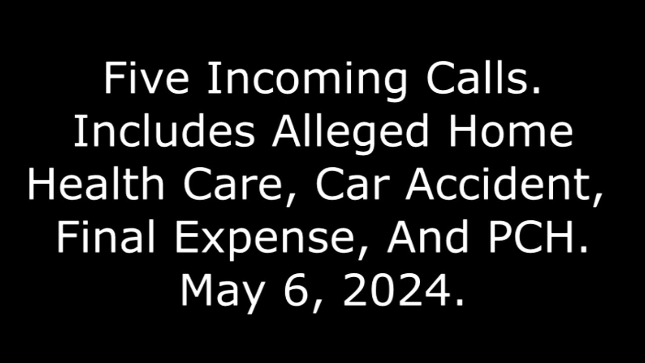 5 Incoming Calls: Includes Alleged Home Health Care, Car Accident, Final Expense, And PCH, 5/6/24