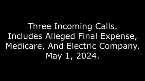 Three Incoming Calls: Includes Alleged Final Expense, Medicare, And Electric Company, May 1, 2024