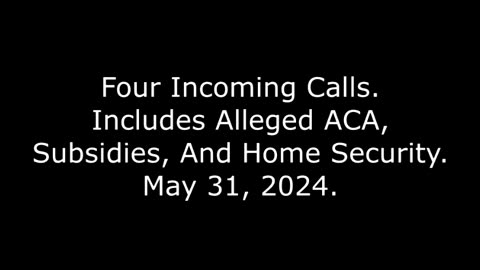 Four Incoming Calls: Includes Alleged ACA, Subsidies, And Home Security, May 31, 2024