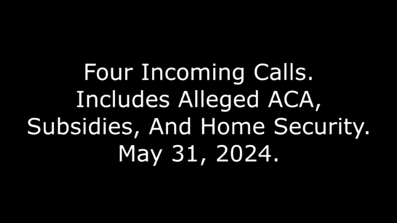 Four Incoming Calls: Includes Alleged ACA, Subsidies, And Home Security, May 31, 2024