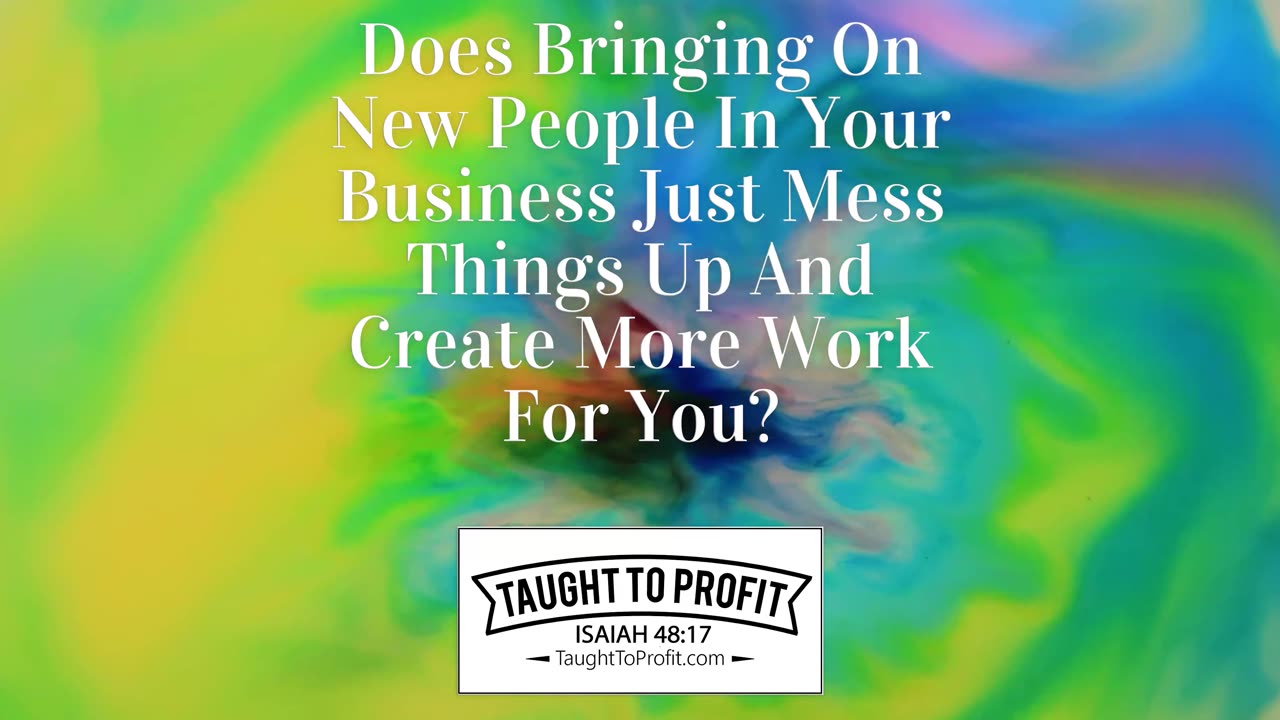 Does Bringing On New People In Your Business Just Mess Things Up And Create More Work For You？