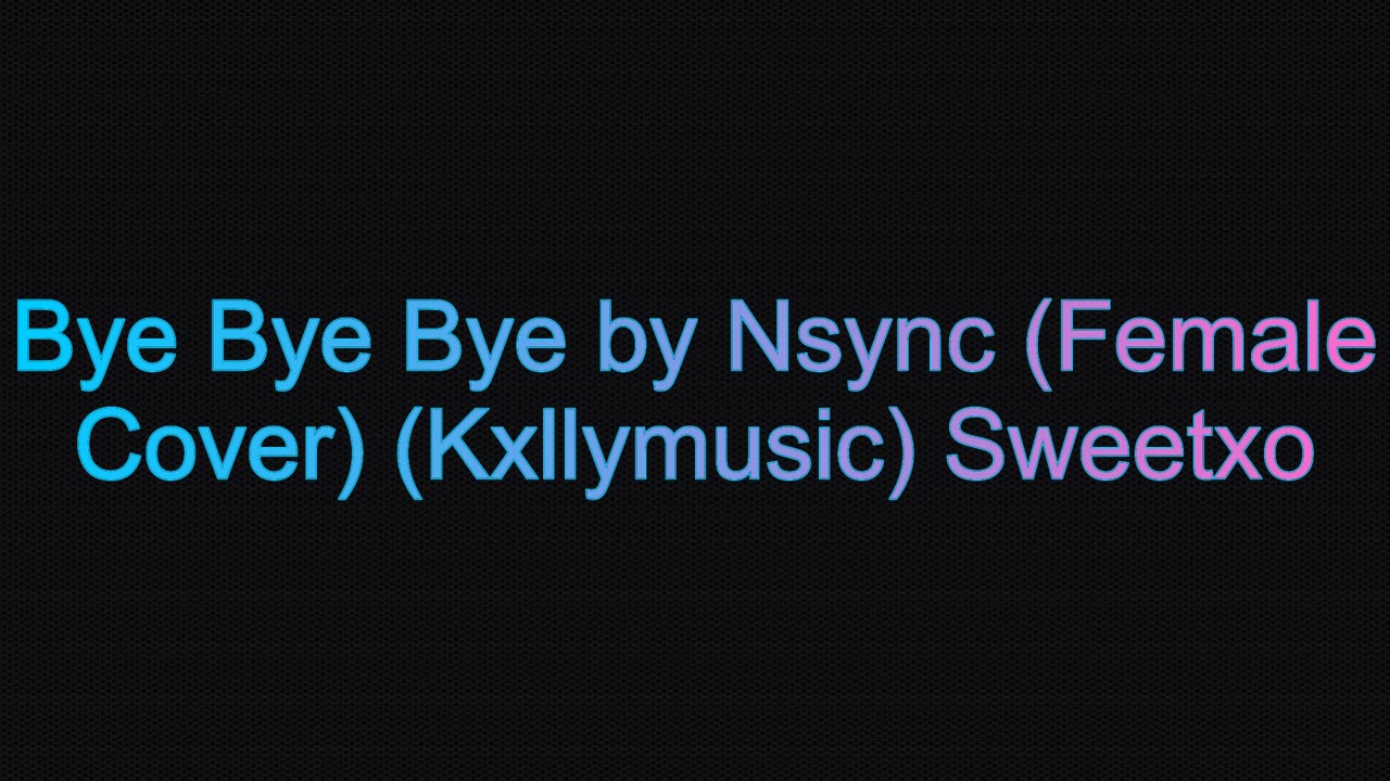 Bye Bye Bye by Nsync (Female Cover) (Kxllymusic) Sweetxo (Not My Song)