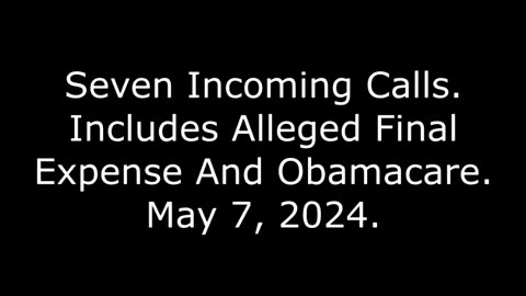 Seven Incoming Calls: Includes Alleged Final Expense And Obamacare, May 7, 2024