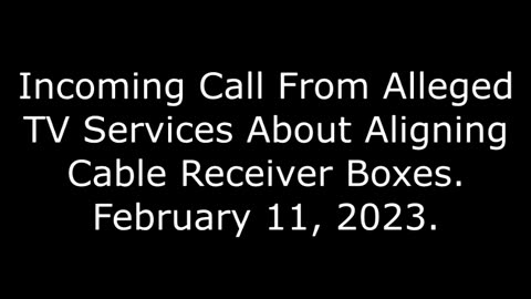 Incoming Call From Alleged TV Services About Aligning Cable Receiver Boxes: 2/11/23