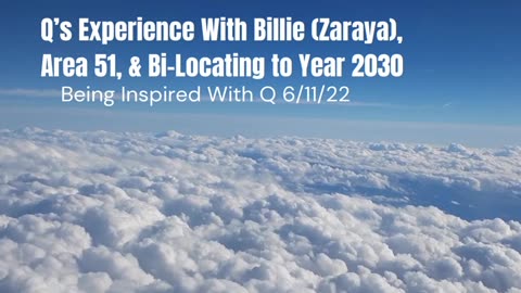 Q’s Experience With Billie (Zaraya), Area 51, & Bi-Locating To Year 2030 6/11/2022