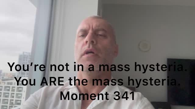 You’re not in a mass hysteria. You ARE the mass hysteria. Moment 341