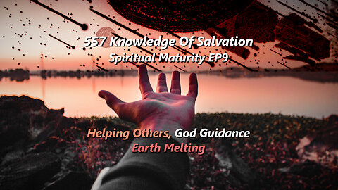557 Knowledge Of Salvation - Spiritual Maturity EP9 - Helping Others, God Guidance, Earth Melting