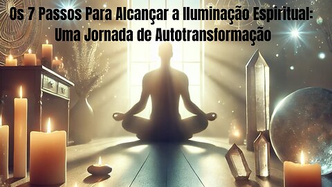 Os 7 Passos Para Alcançar a Iluminação Espiritual: Uma Jornada de Autotransformação