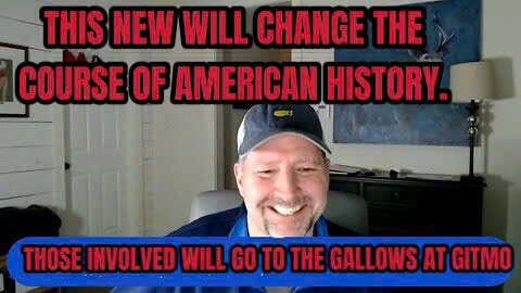 THIS NEW WILL CHANGE THE COURSE OF AMERICAN HISTORY. THOSE INVOLVED WILL GO TO THE GALLOWS AT GITMO