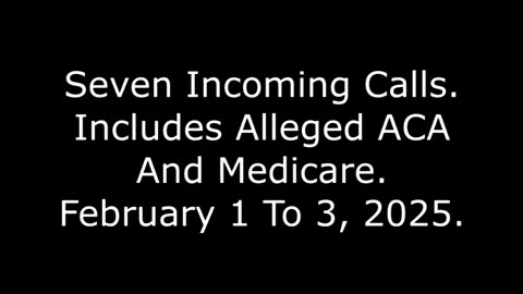 Seven Incoming Calls: Includes Alleged ACA And Medicare, February 1 To 3, 2025